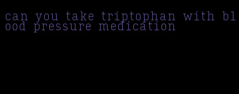 can you take triptophan with blood pressure medication