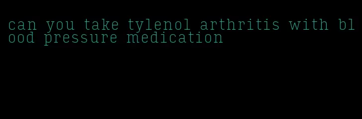 can you take tylenol arthritis with blood pressure medication
