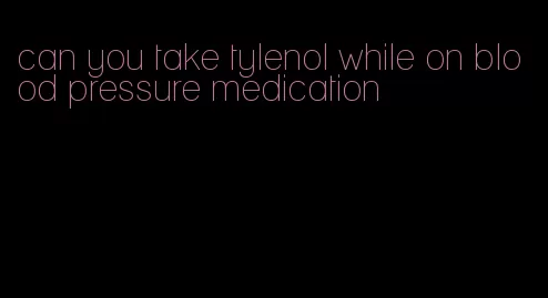 can you take tylenol while on blood pressure medication