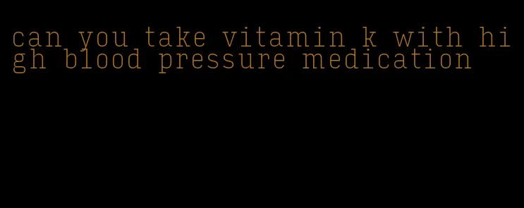 can you take vitamin k with high blood pressure medication
