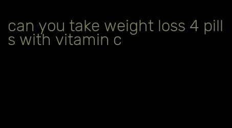 can you take weight loss 4 pills with vitamin c