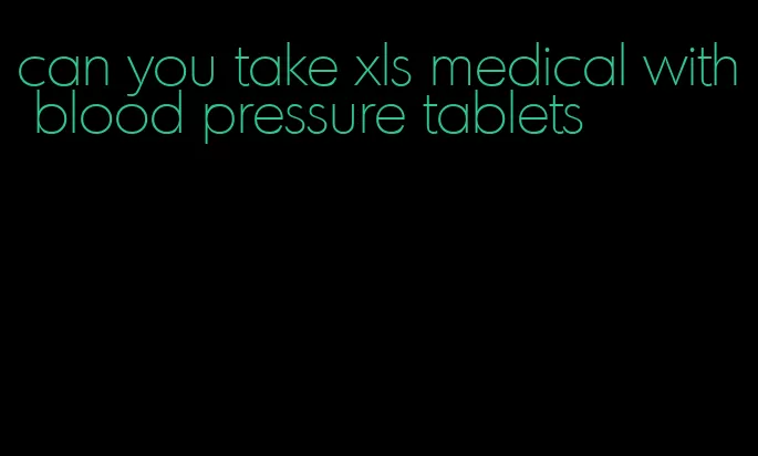can you take xls medical with blood pressure tablets