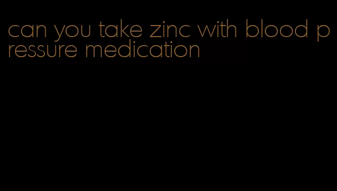 can you take zinc with blood pressure medication