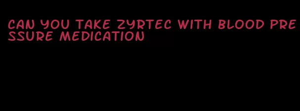 can you take zyrtec with blood pressure medication