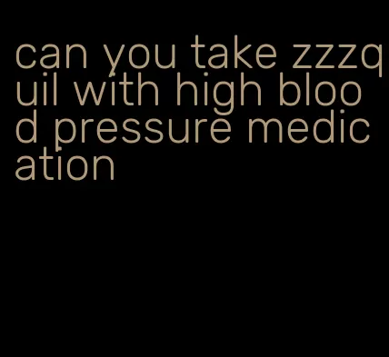 can you take zzzquil with high blood pressure medication