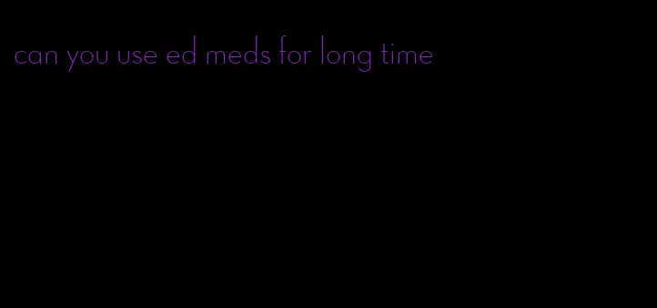 can you use ed meds for long time