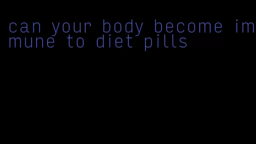 can your body become immune to diet pills