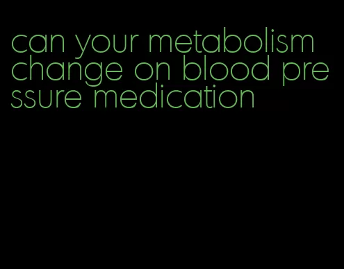 can your metabolism change on blood pressure medication