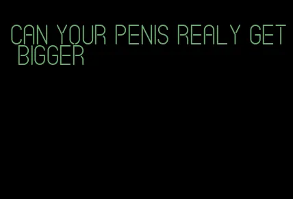 can your penis realy get bigger