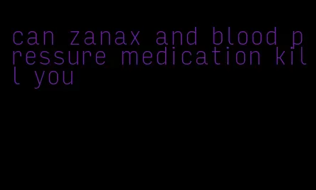 can zanax and blood pressure medication kill you