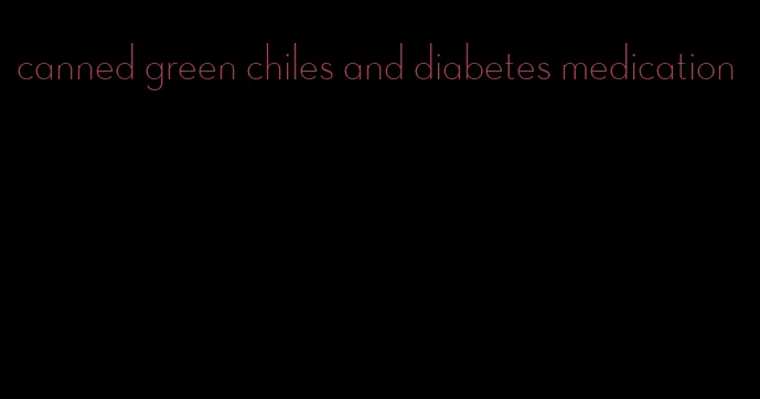 canned green chiles and diabetes medication