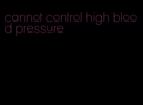 cannot control high blood pressure