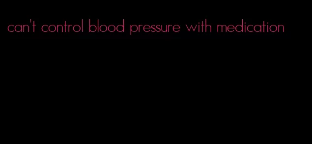 can't control blood pressure with medication