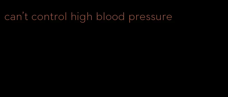 can't control high blood pressure