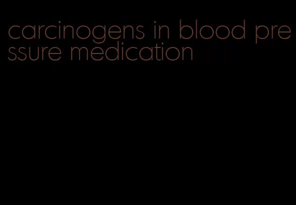 carcinogens in blood pressure medication