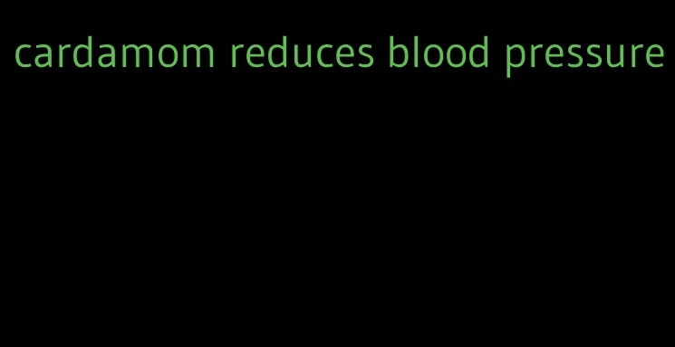 cardamom reduces blood pressure