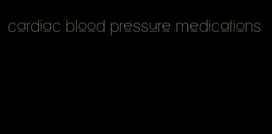 cardiac blood pressure medications