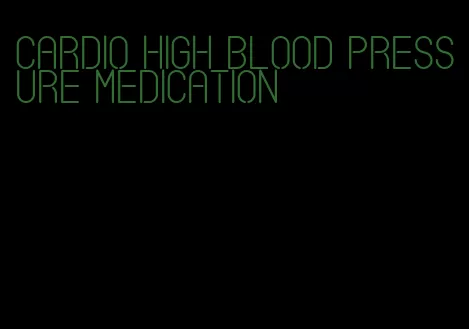 cardio high blood pressure medication