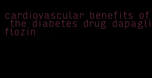 cardiovascular benefits of the diabetes drug dapagliflozin