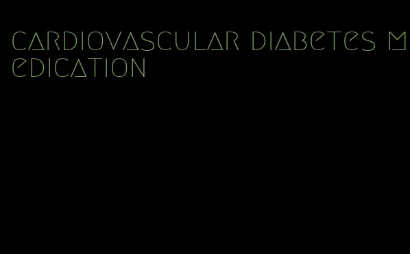 cardiovascular diabetes medication