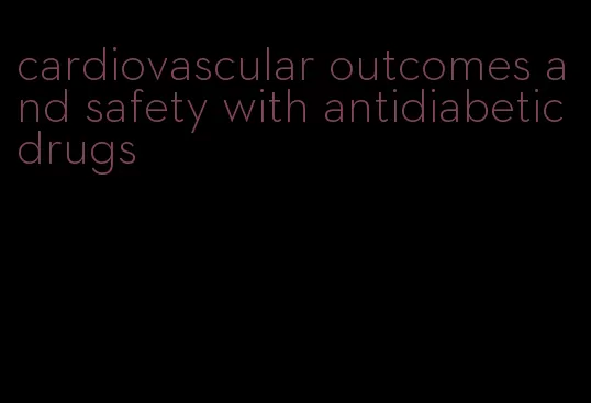 cardiovascular outcomes and safety with antidiabetic drugs
