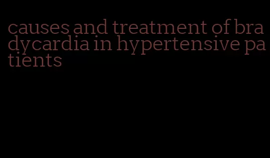 causes and treatment of bradycardia in hypertensive patients