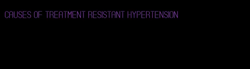 causes of treatment resistant hypertension