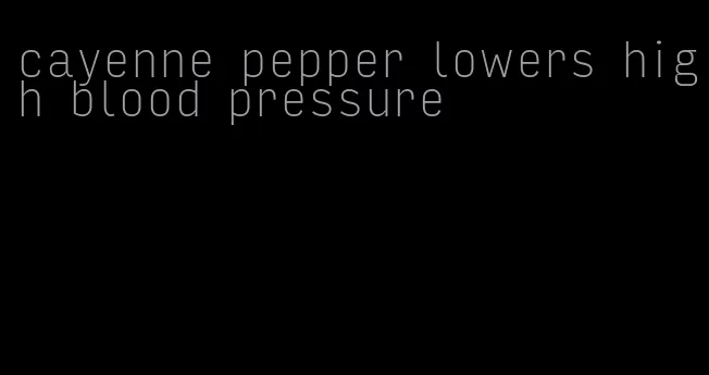 cayenne pepper lowers high blood pressure