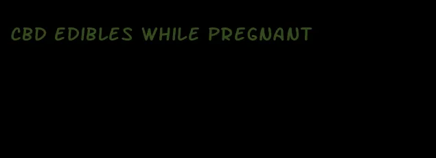 cbd edibles while pregnant