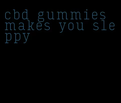 cbd gummies makes you sleppy