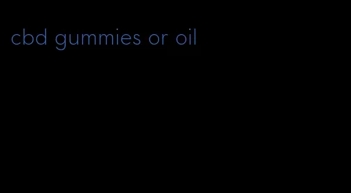 cbd gummies or oil