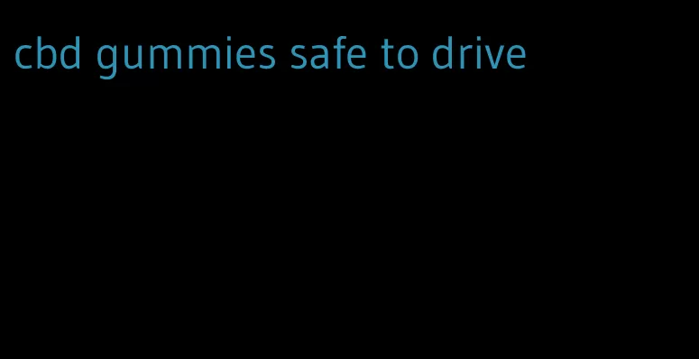 cbd gummies safe to drive