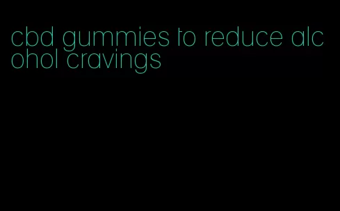 cbd gummies to reduce alcohol cravings