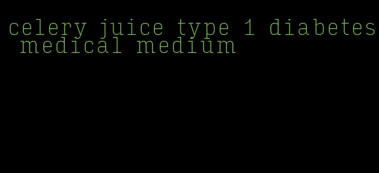 celery juice type 1 diabetes medical medium