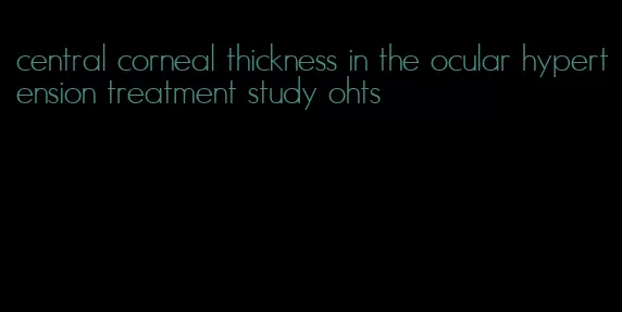 central corneal thickness in the ocular hypertension treatment study ohts