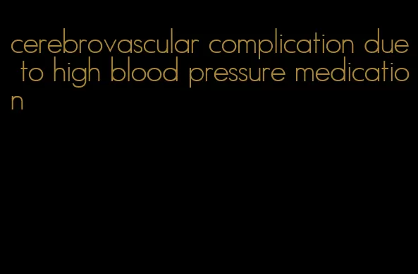 cerebrovascular complication due to high blood pressure medication
