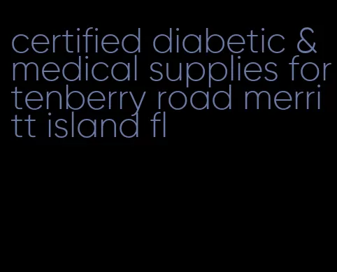 certified diabetic & medical supplies fortenberry road merritt island fl