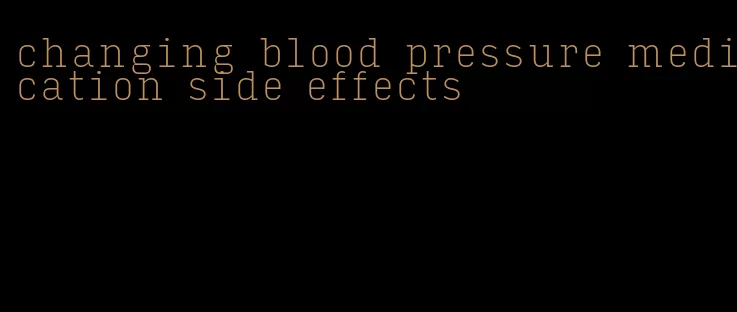changing blood pressure medication side effects