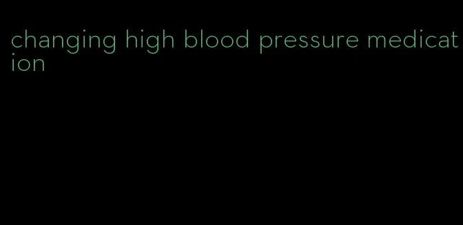 changing high blood pressure medication