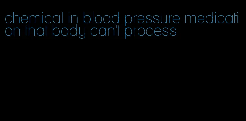 chemical in blood pressure medication that body can't process