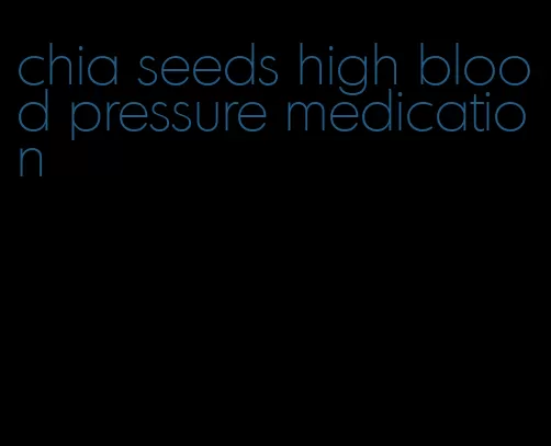 chia seeds high blood pressure medication