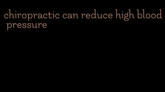 chiropractic can reduce high blood pressure