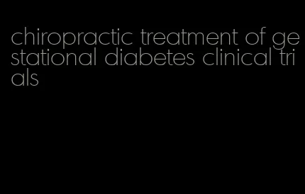 chiropractic treatment of gestational diabetes clinical trials