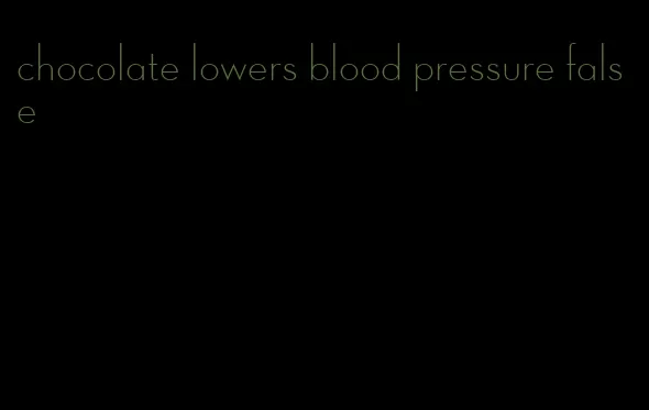 chocolate lowers blood pressure false