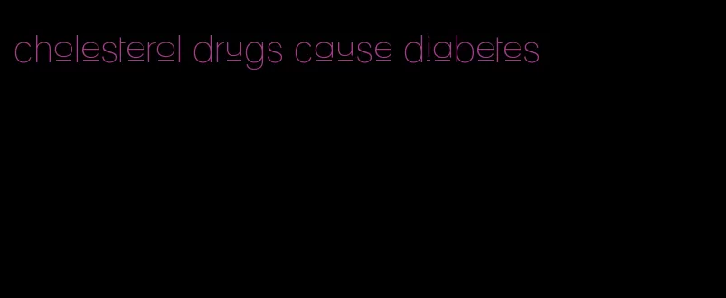 cholesterol drugs cause diabetes