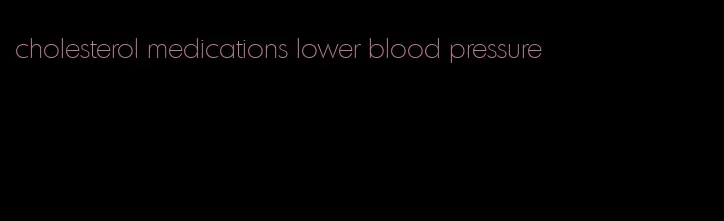 cholesterol medications lower blood pressure