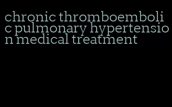 chronic thromboembolic pulmonary hypertension medical treatment