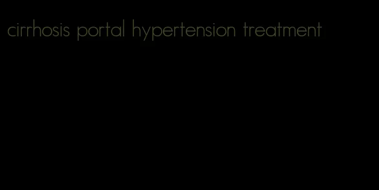 cirrhosis portal hypertension treatment