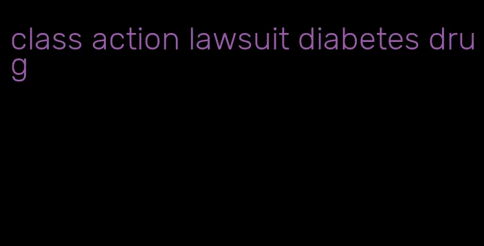 class action lawsuit diabetes drug