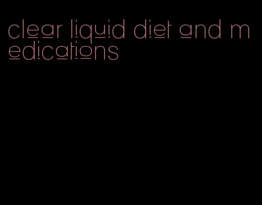 clear liquid diet and medications